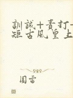 训诫+责打+规矩古风皇上皇后