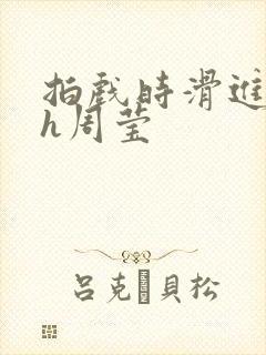 拍戏时滑进去了h周莹