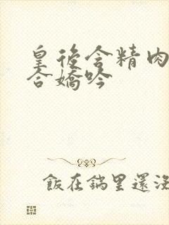 皇后含精肉臀迎合娇吟