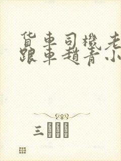 货车司机老周和跟车赵青小明