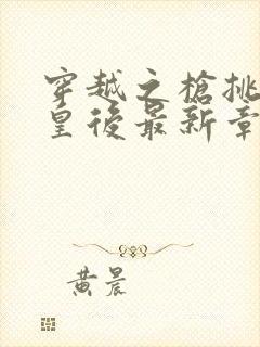 穿越之枪挑长孙皇后最新章节