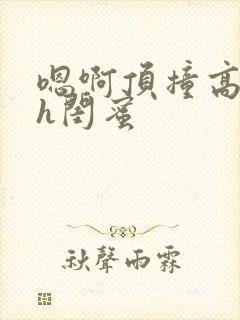 嗯啊顶撞高潮了h闺蜜