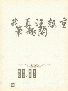 我真没想重生啊 笔趣阁