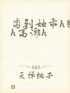 脔到她乖h粗话h高潮h