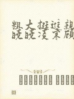 粗大挺进亲女h晓晓凌寒顾晓晓