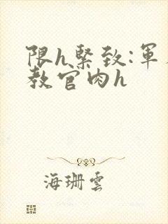 限h紧致:军人教官肉h