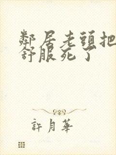 邻居老头把我弄舒服死了