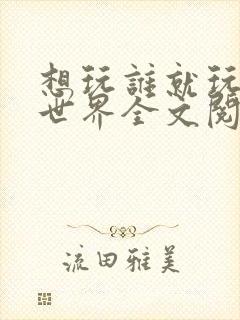 想玩谁就玩谁的世界全文阅读