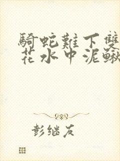 骑蛇难下双金银花水中泥鳅双男主