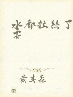 水都拉丝了还不要