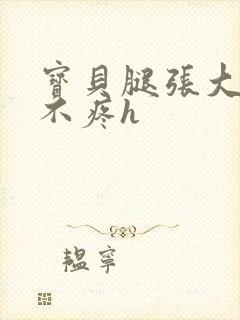 宝贝腿张大点就不疼h