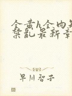 全黄h全肉短篇禁乱最新章节