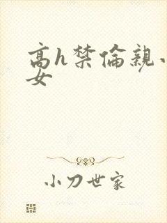 高h禁伦亲小幺女