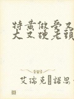 特黄做受又粗又大又硬老头