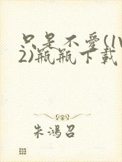 只是不爱(1V2)瓶瓶下载