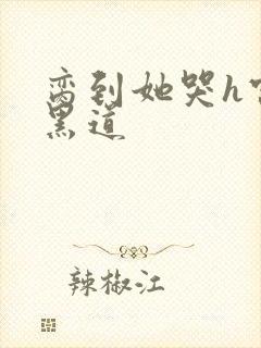 脔到她哭h宫交黑道