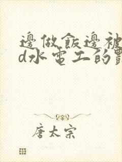 边做饭边被躁bd水电工的艳遇