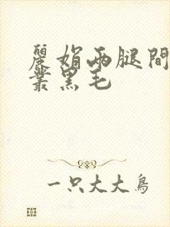 丽娟两腿间一大丛黑毛