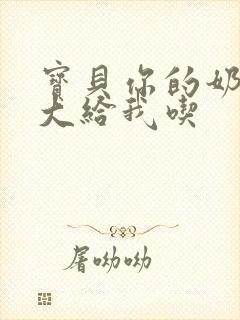 宝贝你的奶可真大给我吃