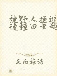被野人拖进山洞后种田笔趣阁