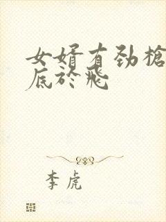 女婿有劲枪枪到底于飞