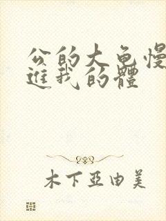 公的大龟慢慢挺进我的体