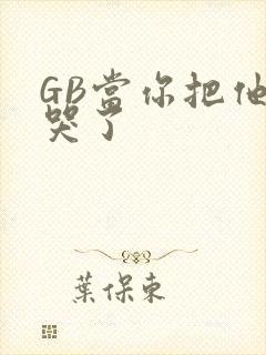 GB当你把他抄哭了