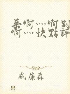 岳啊灬啊别停灬啊灬快点评价