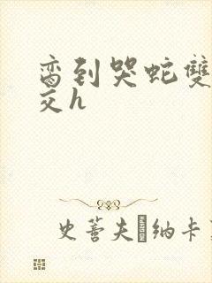 脔到哭蛇双根宫交h