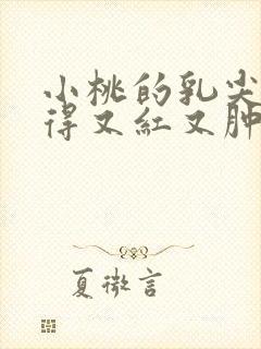 小桃的乳尖被吸得又红又肿