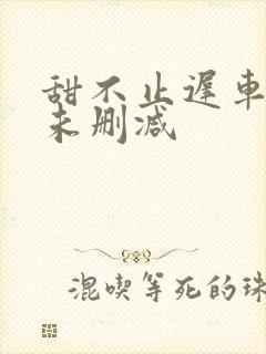 甜不止迟车浴室未删减