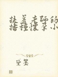 扶着老师的肥臀播种怀孕小说