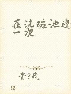 在洗碗池边要了一次