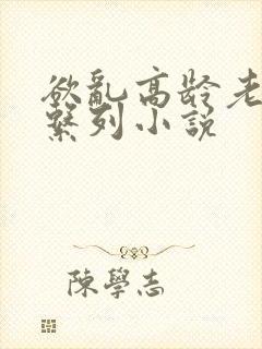 欲乱高龄老女人系列小说