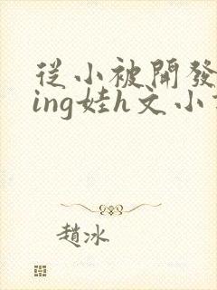 从小被开发成ying娃h文小说