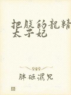 把朕的龙精含h太子妃