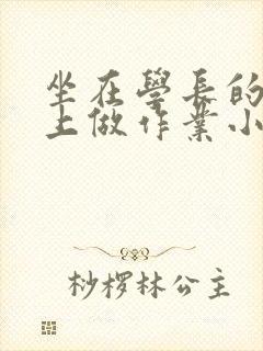 坐在学长的巨大上做作业小说