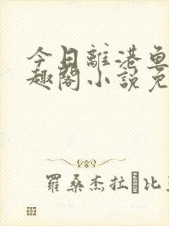 今日离港鱼宰笔趣阁小说免费阅读