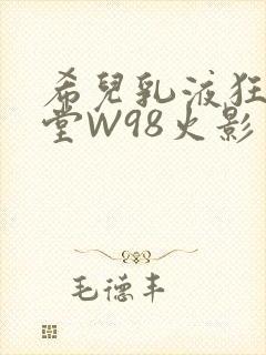 希儿乳液狂飙天堂W98火影