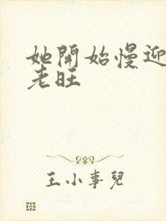 她开始慢迎迎合老旺