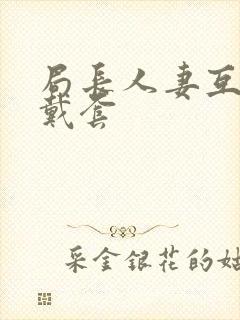 局长人妻互换不戴套