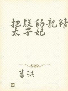 把朕的龙精含h太子妃