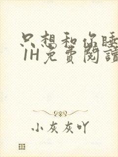 只想和你睡1V 1H免费阅读