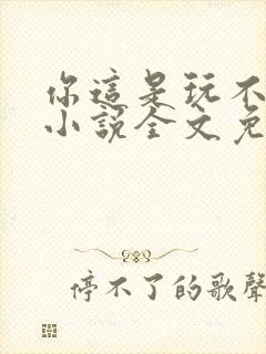 你这是玩不起呀小说全文免费阅读