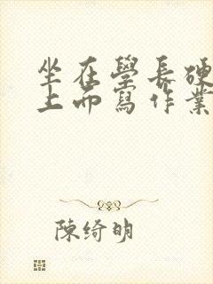 坐在学长硬硬的上面写作业