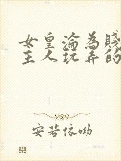 女皇沦为贱妾给主人玩弄的小说