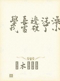 学长边洗澡边把我处破了小说