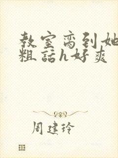 教室脔到她哭h粗话h好爽