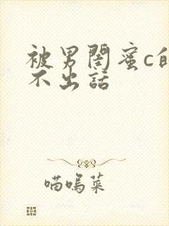 被男闺蜜c的说不出话