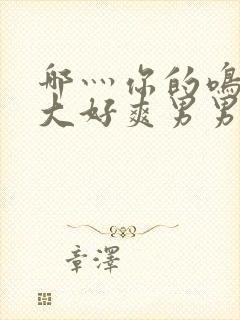 哪灬你的鸣巴好大好爽男男